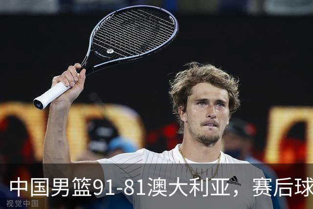 中国男篮91-81澳大利亚，赛后球员表现评分：3满分4优秀 2及格